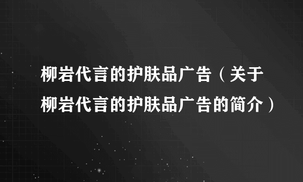 柳岩代言的护肤品广告（关于柳岩代言的护肤品广告的简介）