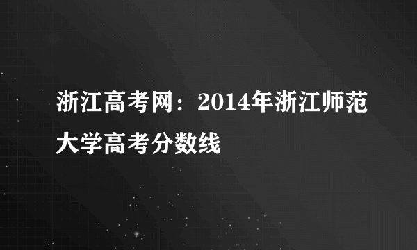 浙江高考网：2014年浙江师范大学高考分数线