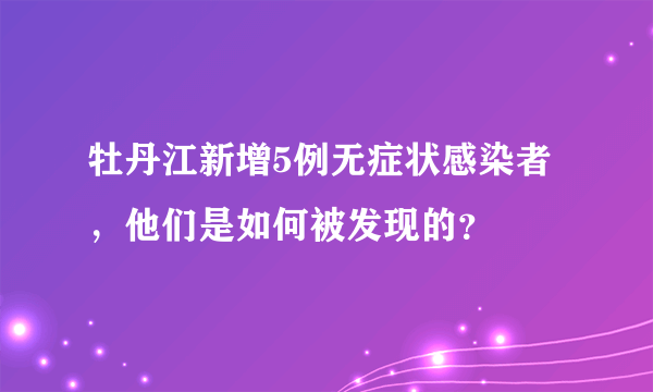 牡丹江新增5例无症状感染者，他们是如何被发现的？