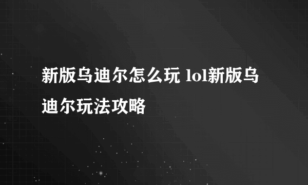 新版乌迪尔怎么玩 lol新版乌迪尔玩法攻略