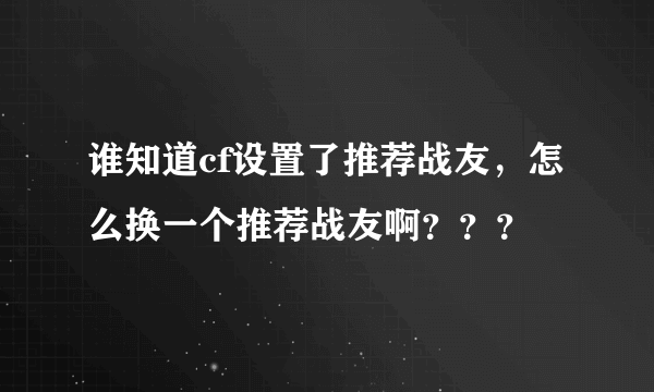 谁知道cf设置了推荐战友，怎么换一个推荐战友啊？？？