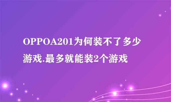 OPPOA201为何装不了多少游戏.最多就能装2个游戏