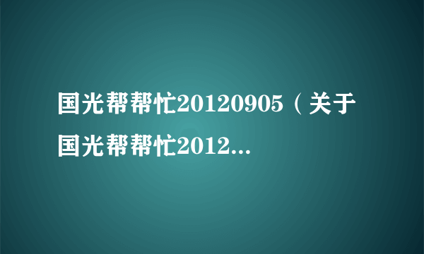 国光帮帮忙20120905（关于国光帮帮忙20120905的介绍）