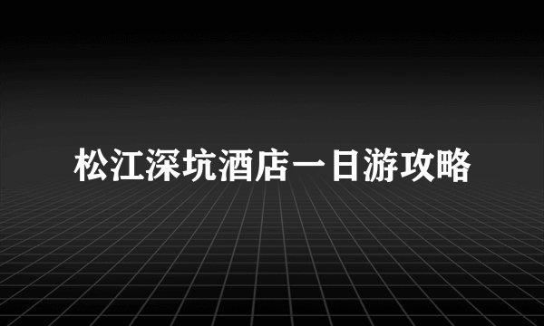 松江深坑酒店一日游攻略