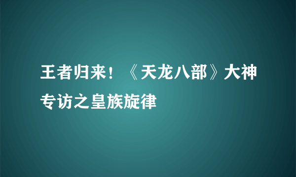 王者归来！《天龙八部》大神专访之皇族旋律