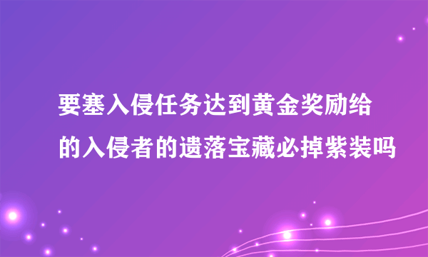 要塞入侵任务达到黄金奖励给的入侵者的遗落宝藏必掉紫装吗