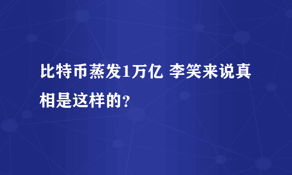 比特币蒸发1万亿 李笑来说真相是这样的？