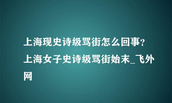 上海现史诗级骂街怎么回事？上海女子史诗级骂街始末_飞外网