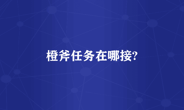 橙斧任务在哪接?