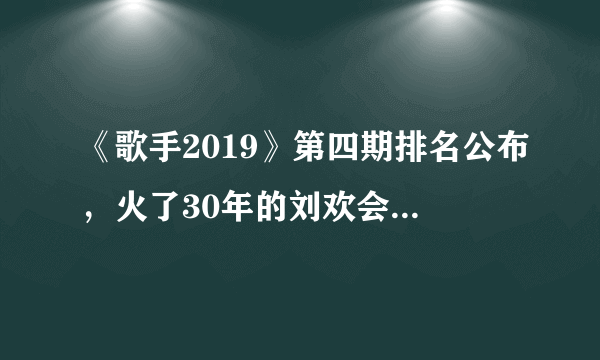 《歌手2019》第四期排名公布，火了30年的刘欢会被淘汰吗？