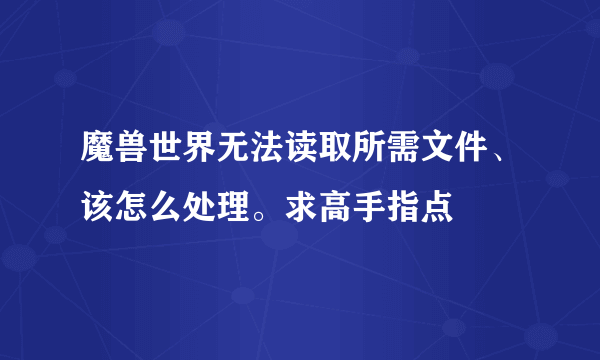 魔兽世界无法读取所需文件、该怎么处理。求高手指点