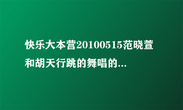 快乐大本营20100515范晓萱和胡天行跳的舞唱的歌名是什么啊