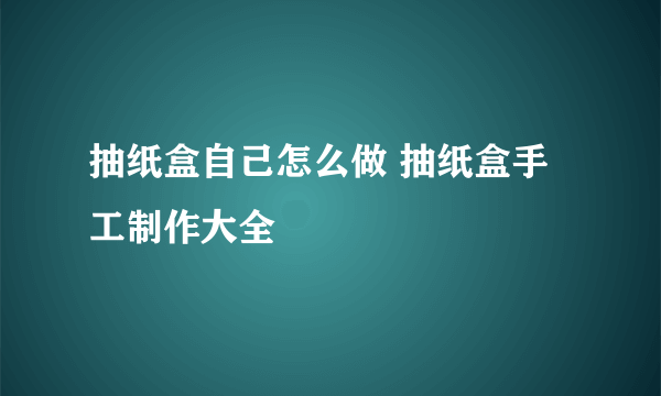 抽纸盒自己怎么做 抽纸盒手工制作大全