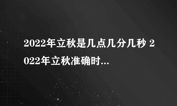 2022年立秋是几点几分几秒 2022年立秋准确时间几点几分