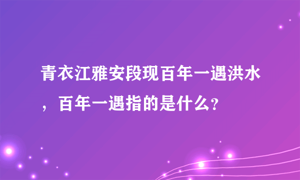 青衣江雅安段现百年一遇洪水，百年一遇指的是什么？