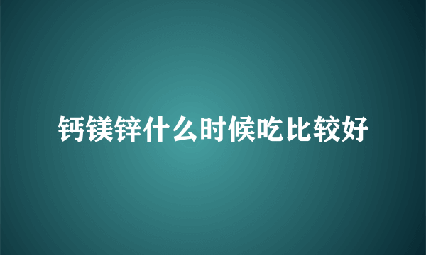 钙镁锌什么时候吃比较好