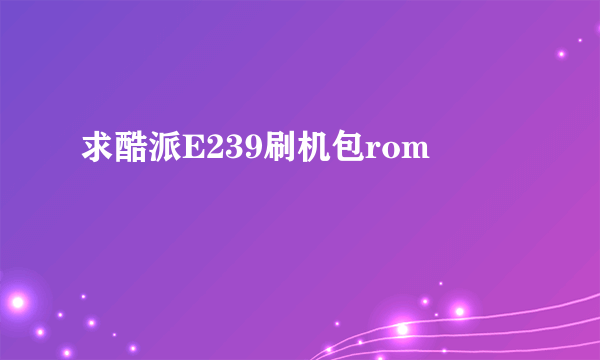 求酷派E239刷机包rom