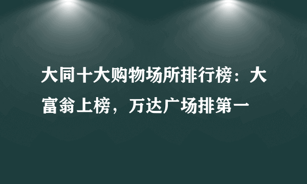 大同十大购物场所排行榜：大富翁上榜，万达广场排第一