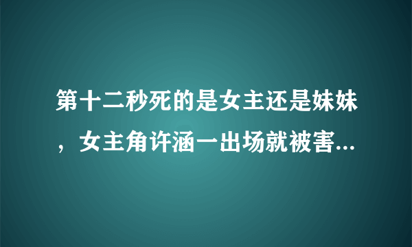 第十二秒死的是女主还是妹妹，女主角许涵一出场就被害-飞外网