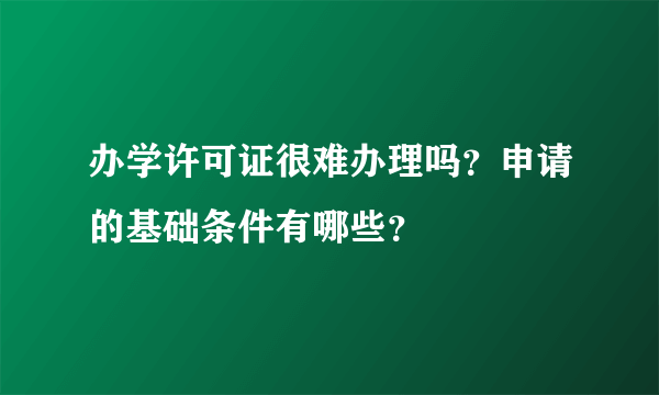 办学许可证很难办理吗？申请的基础条件有哪些？