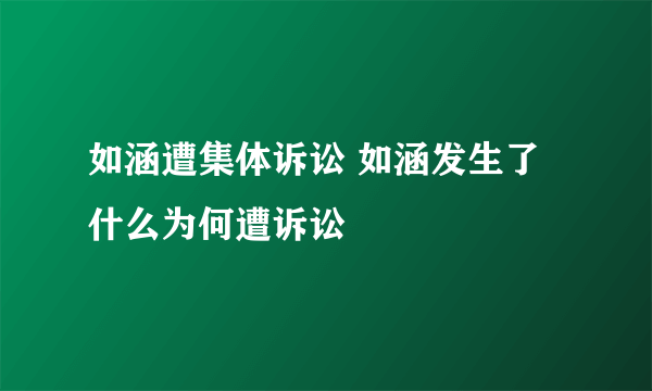 如涵遭集体诉讼 如涵发生了什么为何遭诉讼