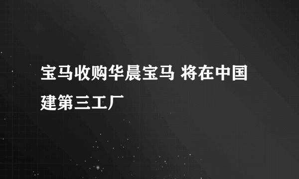 宝马收购华晨宝马 将在中国建第三工厂