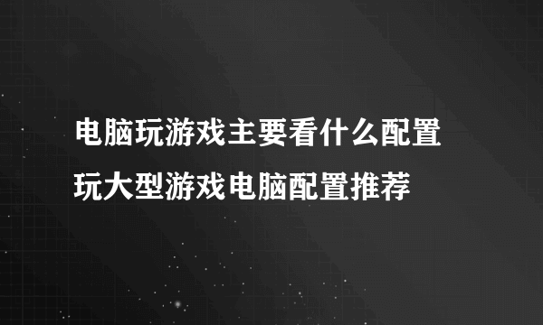 电脑玩游戏主要看什么配置 玩大型游戏电脑配置推荐