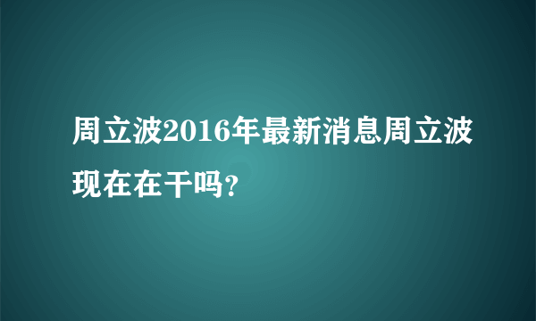 周立波2016年最新消息周立波现在在干吗？