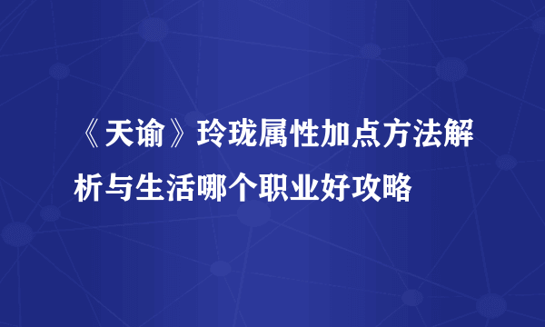 《天谕》玲珑属性加点方法解析与生活哪个职业好攻略