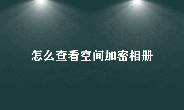 怎么查看空间加密相册