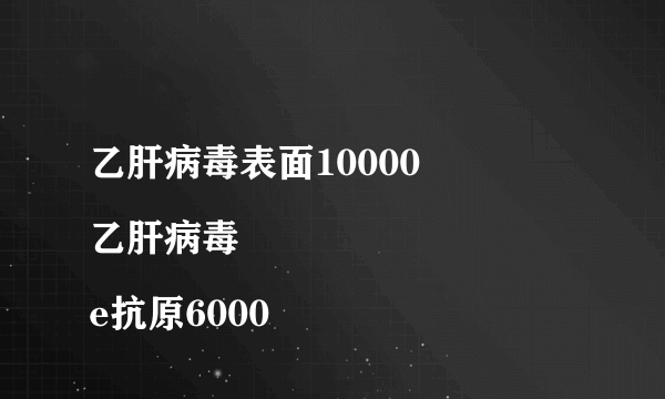 乙肝病毒表面10000
乙肝病毒e抗原6000