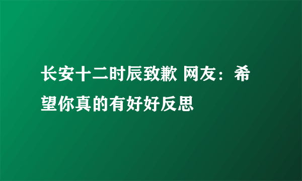 长安十二时辰致歉 网友：希望你真的有好好反思