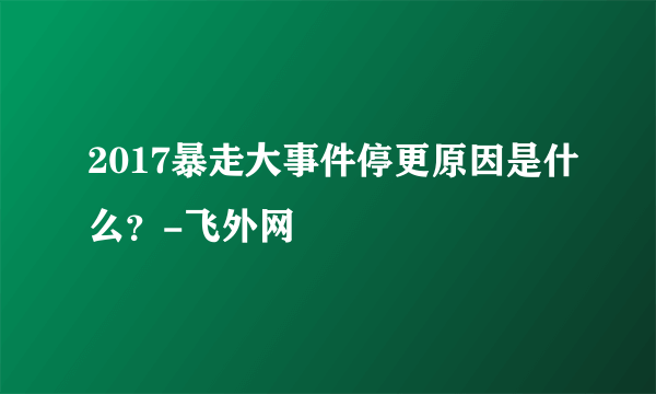 2017暴走大事件停更原因是什么？-飞外网