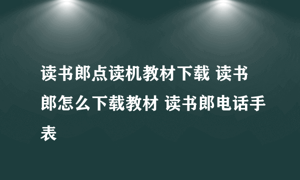 读书郎点读机教材下载 读书郎怎么下载教材 读书郎电话手表