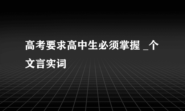 高考要求高中生必须掌握 _个文言实词