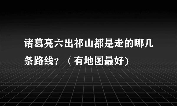 诸葛亮六出祁山都是走的哪几条路线？（有地图最好)