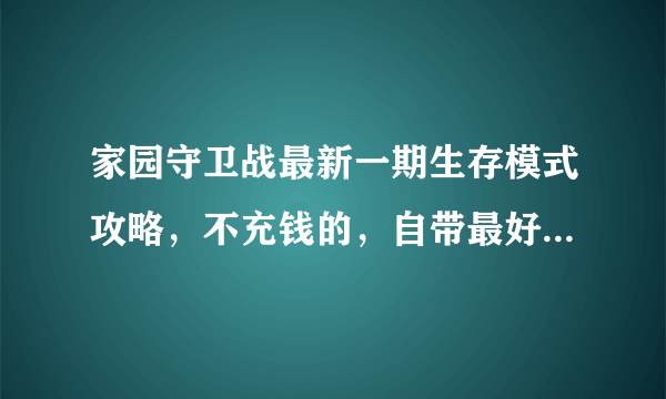 家园守卫战最新一期生存模式攻略，不充钱的，自带最好别过碎片，生存币可以＋200