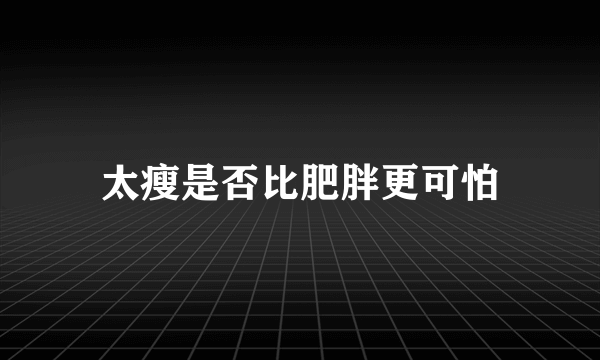 太瘦是否比肥胖更可怕