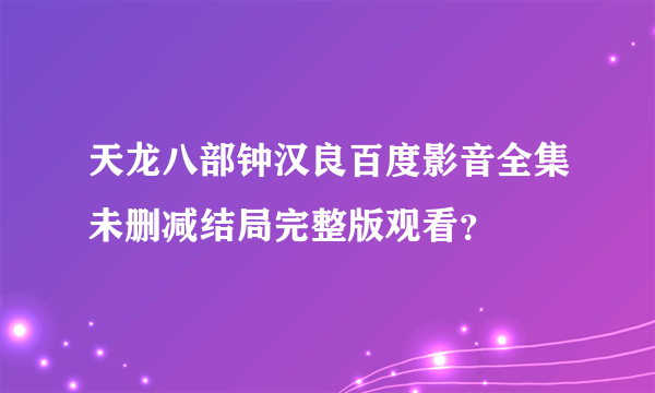 天龙八部钟汉良百度影音全集未删减结局完整版观看？