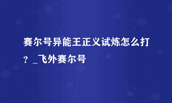 赛尔号异能王正义试炼怎么打？_飞外赛尔号