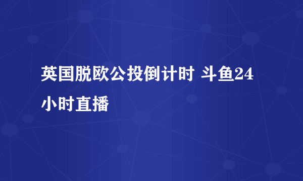 英国脱欧公投倒计时 斗鱼24小时直播