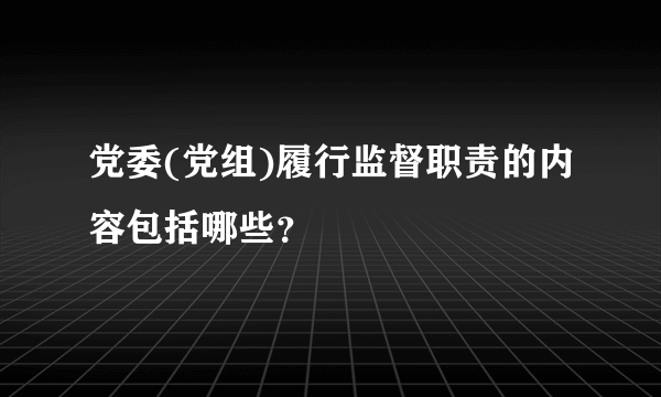 党委(党组)履行监督职责的内容包括哪些？