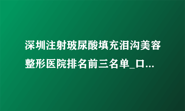 深圳注射玻尿酸填充泪沟美容整形医院排名前三名单_口碑排行榜点击一览