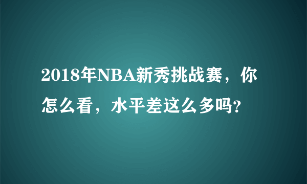 2018年NBA新秀挑战赛，你怎么看，水平差这么多吗？