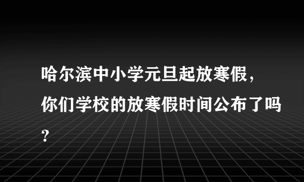 哈尔滨中小学元旦起放寒假，你们学校的放寒假时间公布了吗？