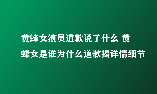 黄蜂女演员道歉说了什么 黄蜂女是谁为什么道歉揭详情细节