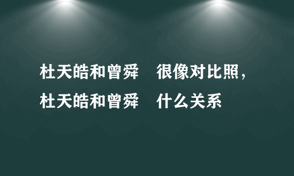 杜天皓和曾舜晞很像对比照，杜天皓和曾舜晞什么关系 