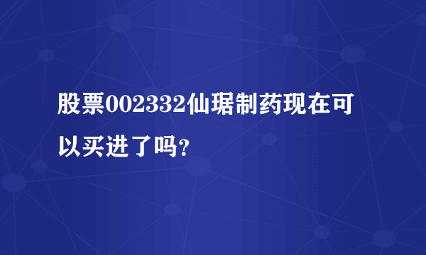 股票002332仙琚制药现在可以买进了吗？