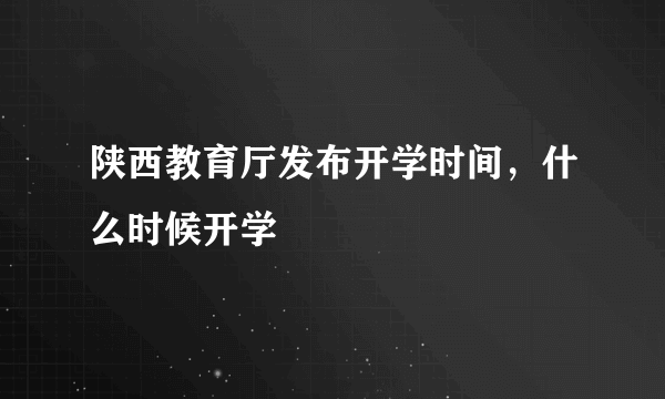 陕西教育厅发布开学时间，什么时候开学