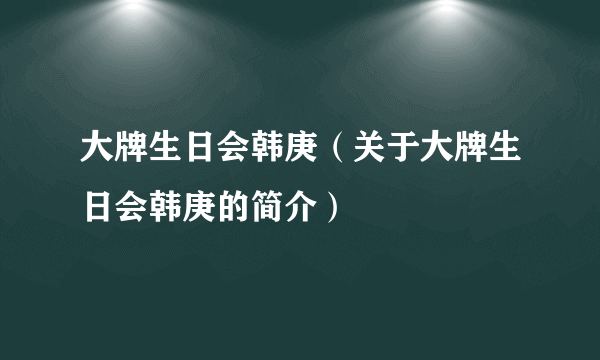 大牌生日会韩庚（关于大牌生日会韩庚的简介）